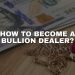 How to Become a Bullion Dealer: A Step-by-Step Guide